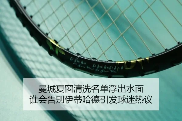 曼城夏窗清洗名单浮出水面 谁会告别伊蒂哈德引发球迷热议