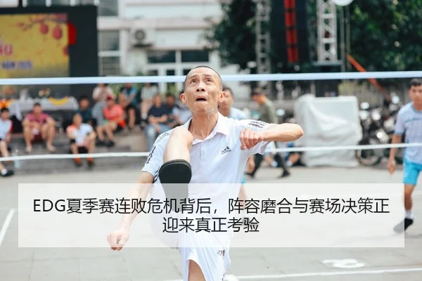 EDG夏季赛连败危机背后，阵容磨合与赛场决策正迎来真正考验（kaiyun）